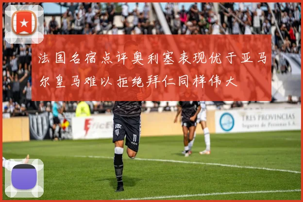 法国名宿点评奥利塞表现优于亚马尔皇马难以拒绝拜仁同样伟大