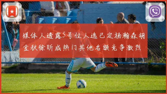 媒体人透露5号位人选已定杨瀚森胡金秋徐昕成热门其他名额竞争激烈