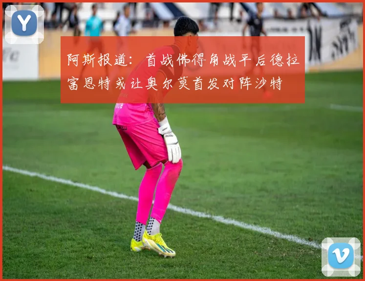 阿斯报道：首战佛得角战平后德拉富恩特或让奥尔莫首发对阵沙特