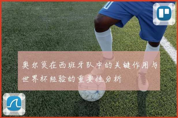 奥尔莫在西班牙队中的关键作用与世界杯经验的重要性分析