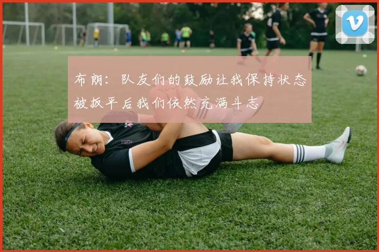 布朗：队友们的鼓励让我保持状态被扳平后我们依然充满斗志