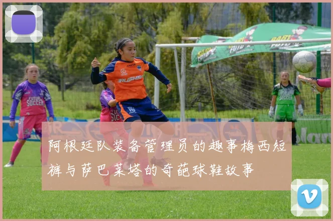阿根廷队装备管理员的趣事梅西短裤与萨巴莱塔的奇葩球鞋故事