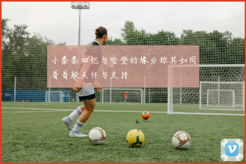 小泰泰回忆与哈登的缘分称其如同哥哥般关怀与支持