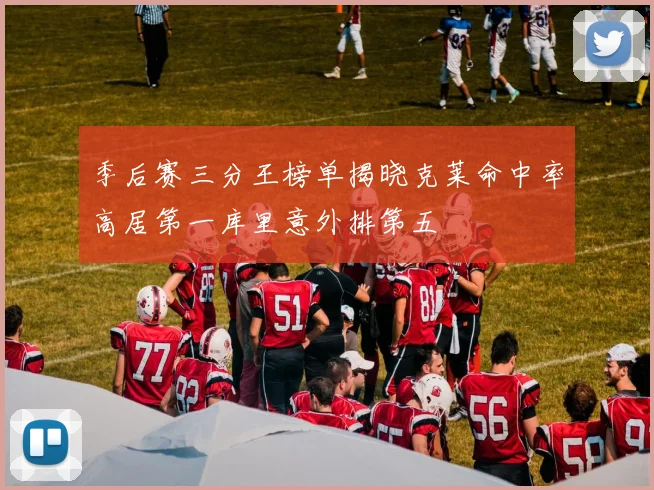 季后赛三分王榜单揭晓克莱命中率高居第一库里意外排第五