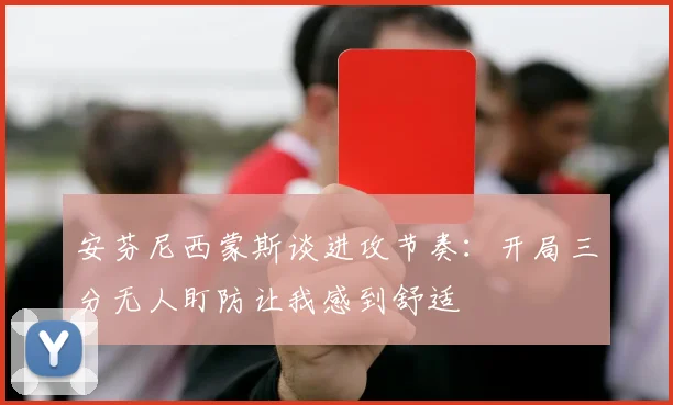 安芬尼西蒙斯谈进攻节奏：开局三分无人盯防让我感到舒适