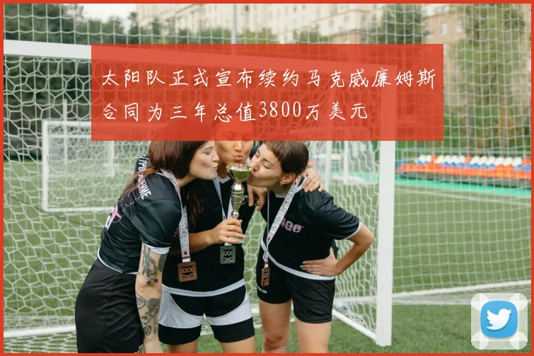 太阳队正式宣布续约马克威廉姆斯合同为三年总值3800万美元