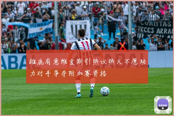 雄鹿有意维金斯引热议热火不愿助力对手争夺附加赛资格