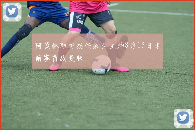 阿莫林即将接任米兰主帅8月15日季前赛首战曼联