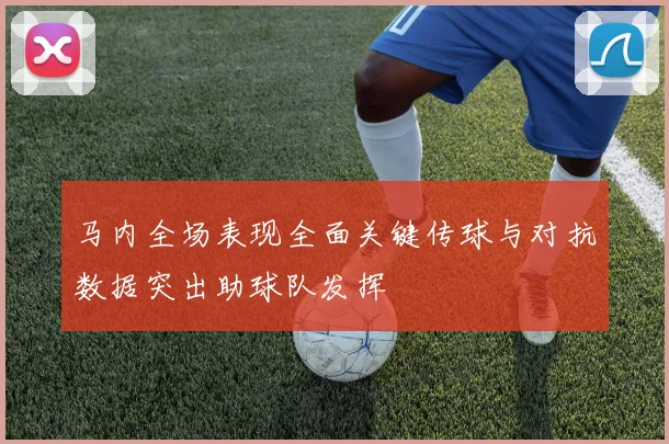 马内全场表现全面关键传球与对抗数据突出助球队发挥
