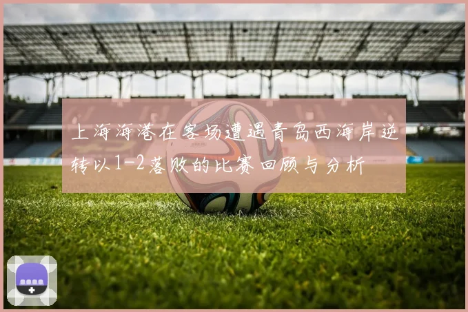 上海海港在客场遭遇青岛西海岸逆转以1-2落败的比赛回顾与分析