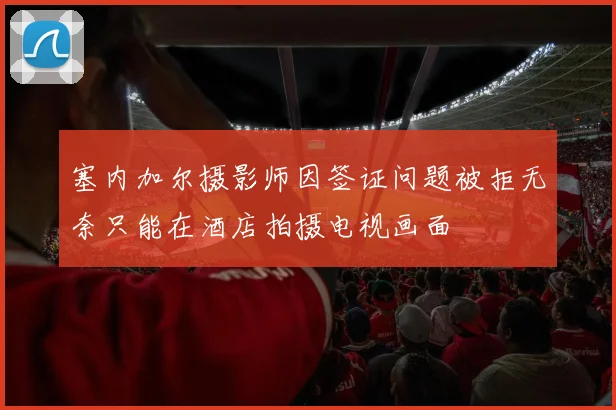 塞内加尔摄影师因签证问题被拒无奈只能在酒店拍摄电视画面