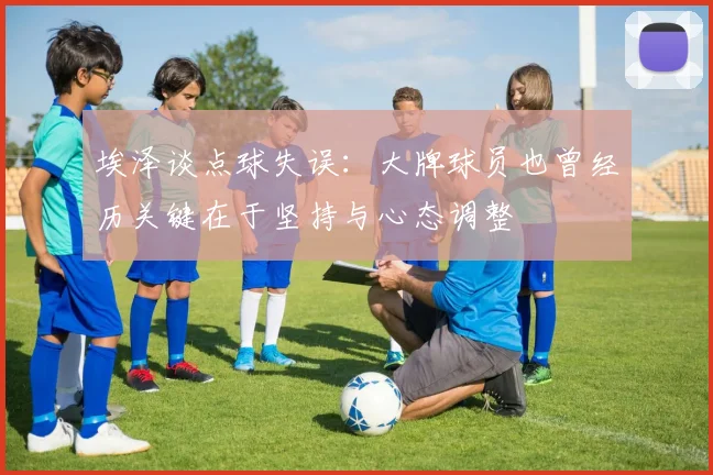 埃泽谈点球失误：大牌球员也曾经历关键在于坚持与心态调整