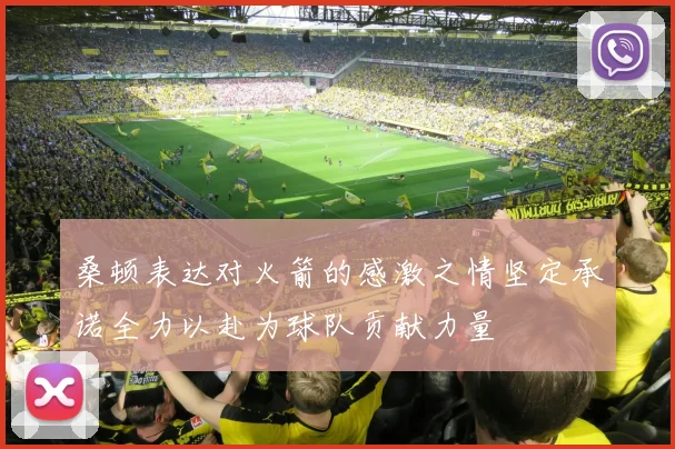 桑顿表达对火箭的感激之情坚定承诺全力以赴为球队贡献力量