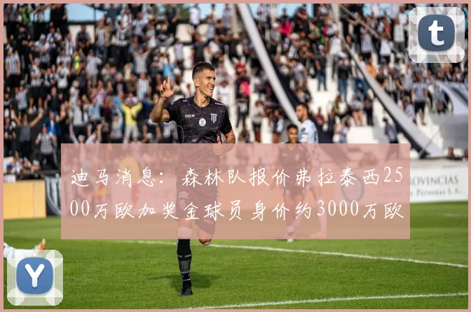 迪马消息：森林队报价弗拉泰西2500万欧加奖金球员身价约3000万欧