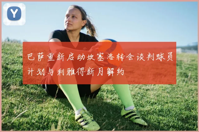 巴萨重新启动坎塞洛转会谈判球员计划与利雅得新月解约