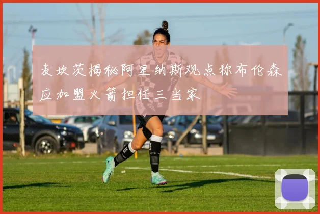 麦坎茨揭秘阿里纳斯观点称布伦森应加盟火箭担任三当家
