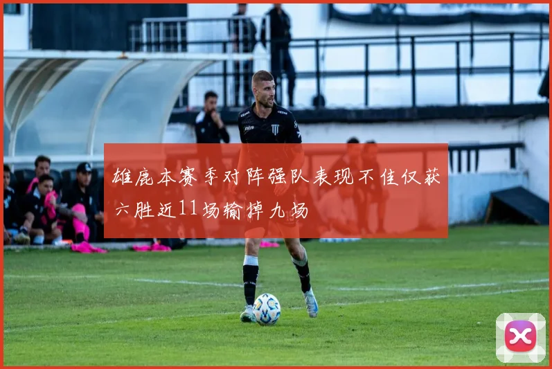 雄鹿本赛季对阵强队表现不佳仅获六胜近11场输掉九场