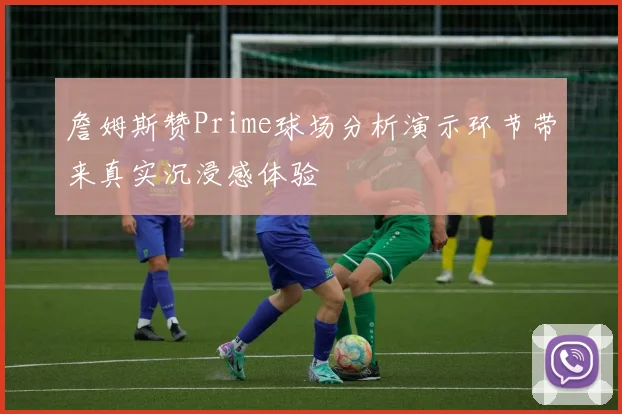 詹姆斯赞Prime球场分析演示环节带来真实沉浸感体验
